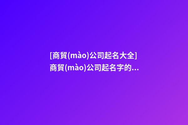 [商貿(mào)公司起名大全]商貿(mào)公司起名字的幾大技巧點(diǎn)-第1張-公司起名-玄機(jī)派